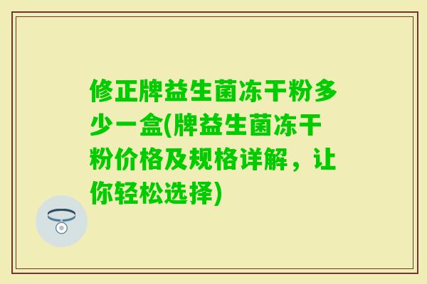 修正牌益生菌冻干粉多少一盒(牌益生菌冻干粉价格及规格详解，让你轻松选择)