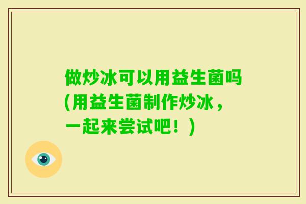 做炒冰可以用益生菌吗(用益生菌制作炒冰，一起来尝试吧！)