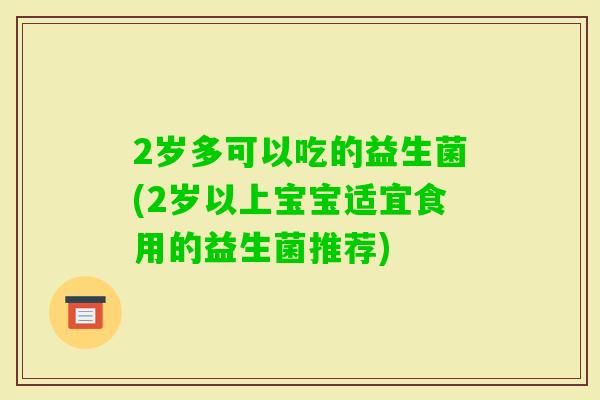 2岁多可以吃的益生菌(2岁以上宝宝适宜食用的益生菌推荐)