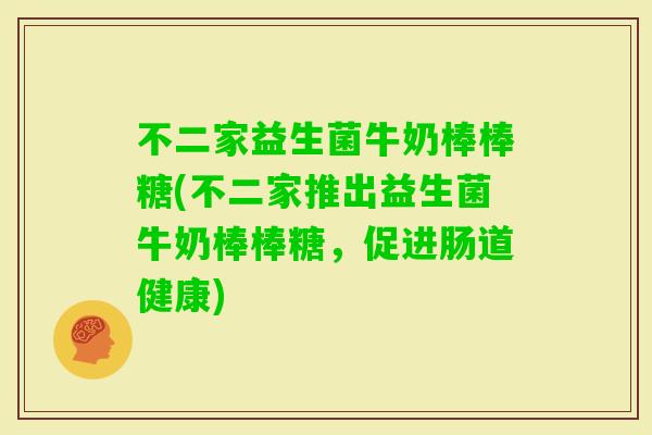 不二家益生菌牛奶棒棒糖(不二家推出益生菌牛奶棒棒糖，促进肠道健康)