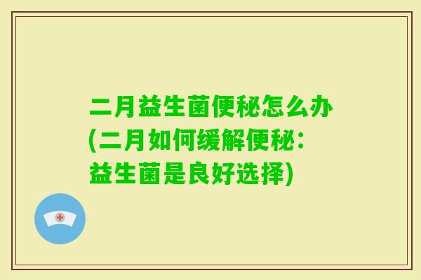二月益生菌怎么办(二月如何缓解：益生菌是良好选择)