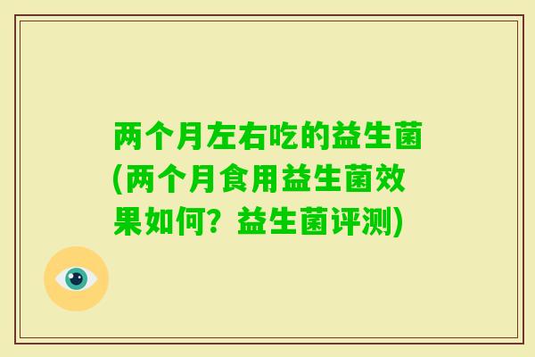 两个月左右吃的益生菌(两个月食用益生菌效果如何？益生菌评测)