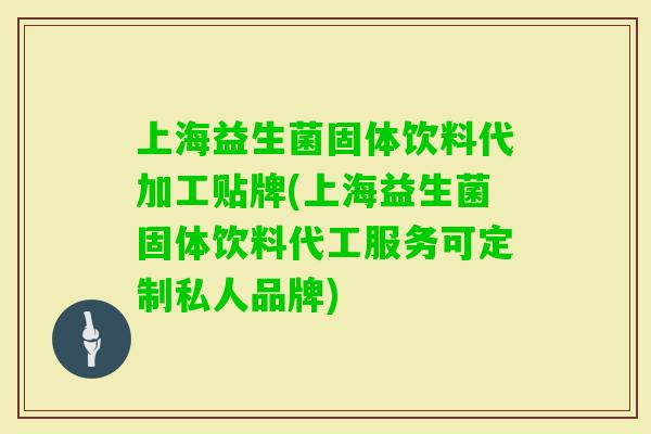上海益生菌固体饮料代加工贴牌(上海益生菌固体饮料代工服务可定制私人品牌)