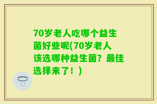 70岁老人吃哪个益生菌好些呢(70岁老人该选哪种益生菌？佳选择来了！)