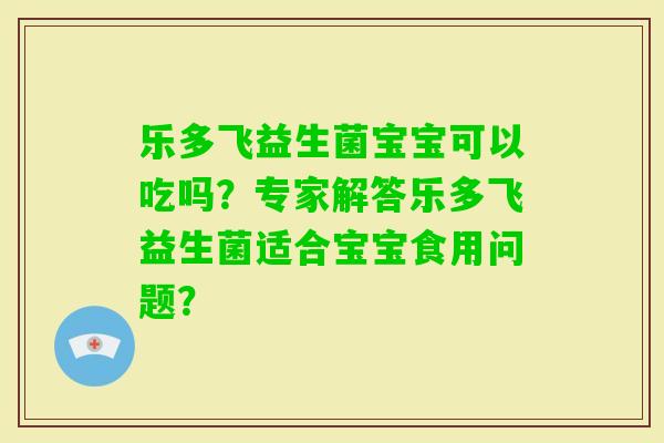 乐多飞益生菌宝宝可以吃吗？专家解答乐多飞益生菌适合宝宝食用问题？