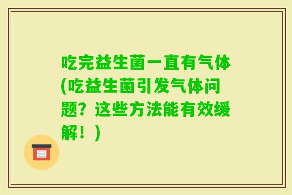 吃完益生菌一直有气体(吃益生菌引发气体问题？这些方法能有效缓解！)