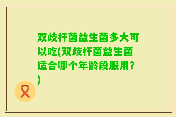 双歧杆菌益生菌多大可以吃(双歧杆菌益生菌适合哪个年龄段服用？)