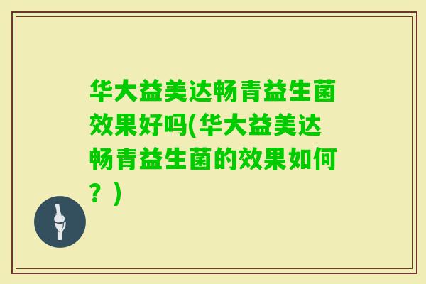 华大益美达畅青益生菌效果好吗(华大益美达畅青益生菌的效果如何?) 华大益美达畅青益生菌效果好吗(华大益美达畅青益生菌的效果如何?)