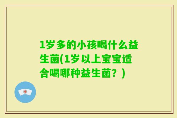 1岁多的小孩喝什么益生菌(1岁以上宝宝适合喝哪种益生菌?) 1岁多的小孩喝什么益生菌(1岁以上宝宝适合喝哪种益生菌?)
