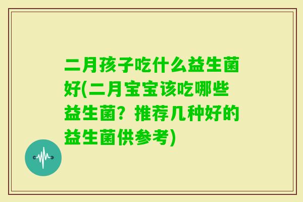 二月孩子吃什么益生菌好(二月宝宝该吃哪些益生菌?推荐几种好的益生菌供参考) 二月孩子吃什么益生菌好(二月宝宝该吃哪些益生菌?推荐几种好的益生菌供参考)
