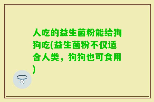 人吃的益生菌粉能给狗狗吃(益生菌粉不仅适合人类，狗狗也可食用)