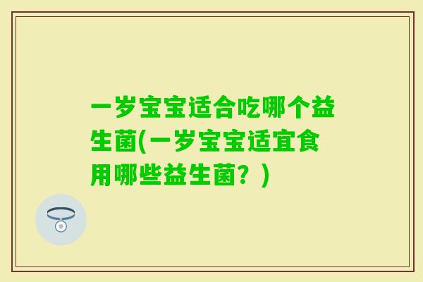 一岁宝宝适合吃哪个益生菌(一岁宝宝适宜食用哪些益生菌？)