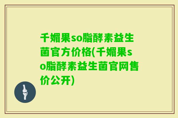 千媚果so脂酵素益生菌官方价格(千媚果so脂酵素益生菌官网售价公开)