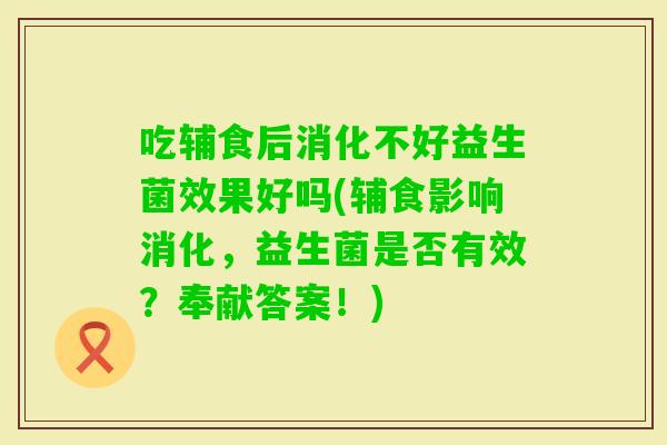 吃辅食后消化不好益生菌效果好吗(辅食影响消化，益生菌是否有效？奉献答案！)