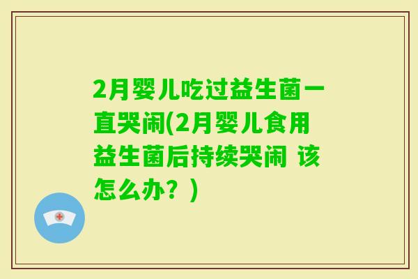 2月婴儿吃过益生菌一直哭闹(2月婴儿食用益生菌后持续哭闹 该怎么办？)