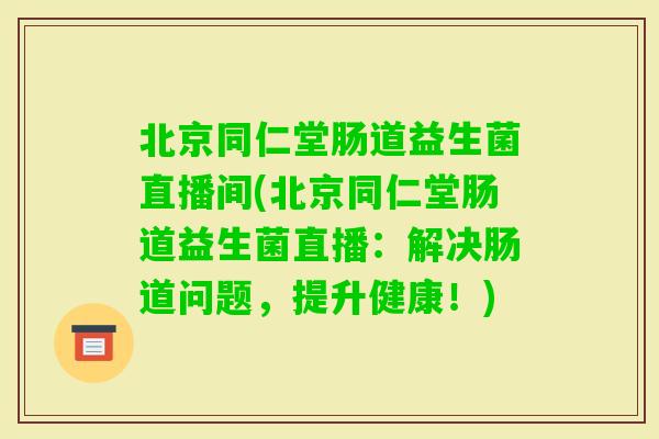 北京同仁堂肠道益生菌直播间(北京同仁堂肠道益生菌直播：解决肠道问题，提升健康！)