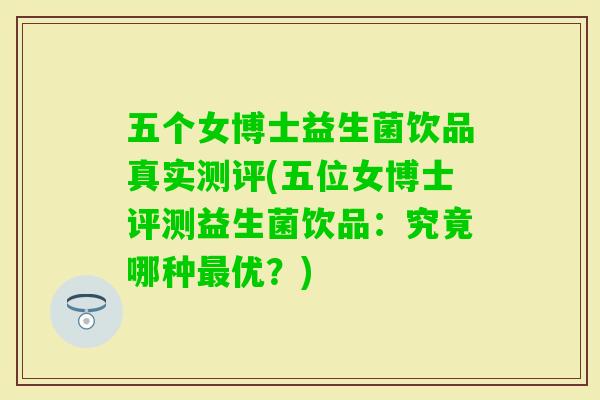 五个女博士益生菌饮品真实测评(五位女博士评测益生菌饮品：究竟哪种优？)