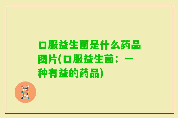 口服益生菌是什么药品图片(口服益生菌：一种有益的药品)