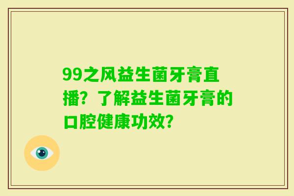 99之风益生菌牙膏直播?了解益生菌牙膏的口腔健康功效? 99之风益生菌牙膏直播?了解益生菌牙膏的口腔健康功效?