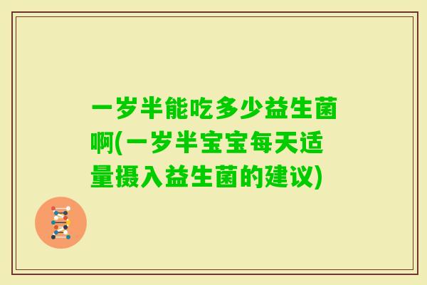 一岁半能吃多少益生菌啊(一岁半宝宝每天适量摄入益生菌的建议)