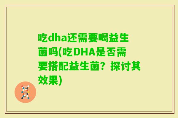 吃dha还需要喝益生菌吗(吃DHA是否需要搭配益生菌?探讨其效果) 吃dha还需要喝益生菌吗(吃DHA是否需要搭配益生菌?探讨其效果)