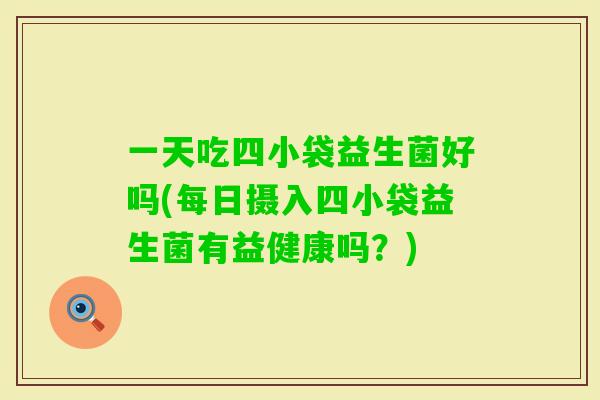 一天吃四小袋益生菌好吗(每日摄入四小袋益生菌有益健康吗?) 一天吃四小袋益生菌好吗(每日摄入四小袋益生菌有益健康吗?)