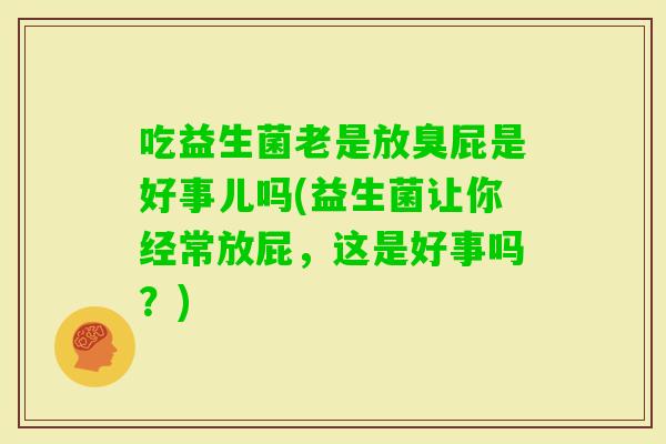 吃益生菌老是放臭屁是好事儿吗(益生菌让你经常放屁,这是好事吗?) 吃益生菌老是放臭屁是好事儿吗(益生菌让你经常放屁,这是好事吗?)