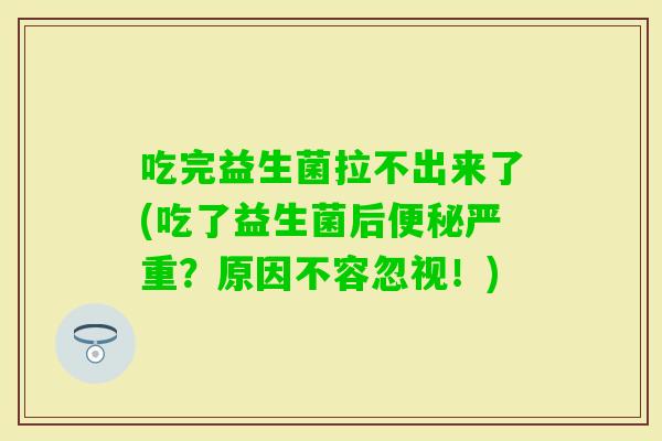 吃完益生菌拉不出来了(吃了益生菌后严重？原因不容忽视！)