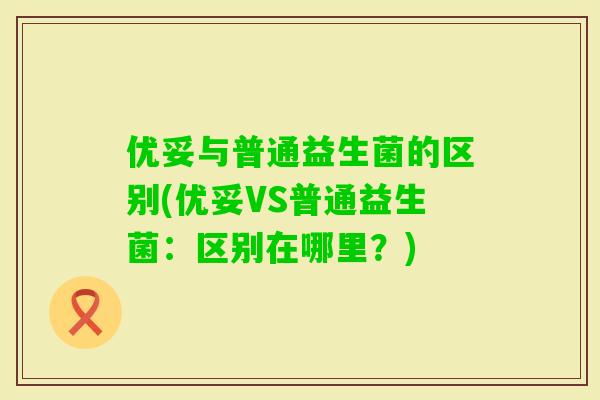 优妥与普通益生菌的区别(优妥VS普通益生菌：区别在哪里？)