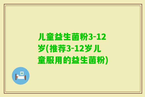 儿童益生菌粉3-12岁(推荐3-12岁儿童服用的益生菌粉)