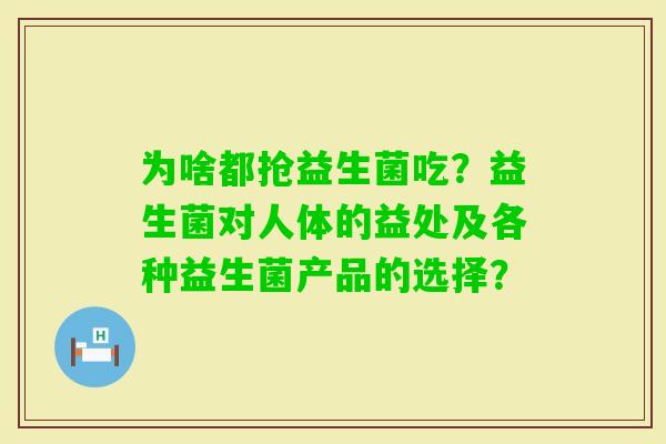 为啥都抢益生菌吃？益生菌对人体的益处及各种益生菌产品的选择？