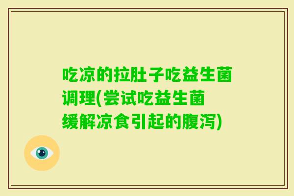 吃凉的拉肚子吃益生菌调理(尝试吃益生菌 缓解凉食引起的)