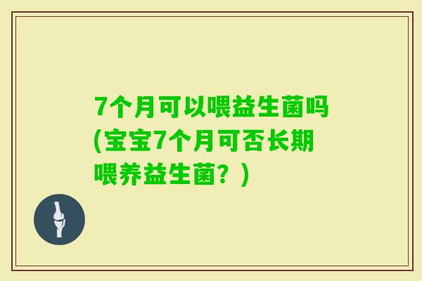 7个月可以喂益生菌吗(宝宝7个月可否长期喂养益生菌？)