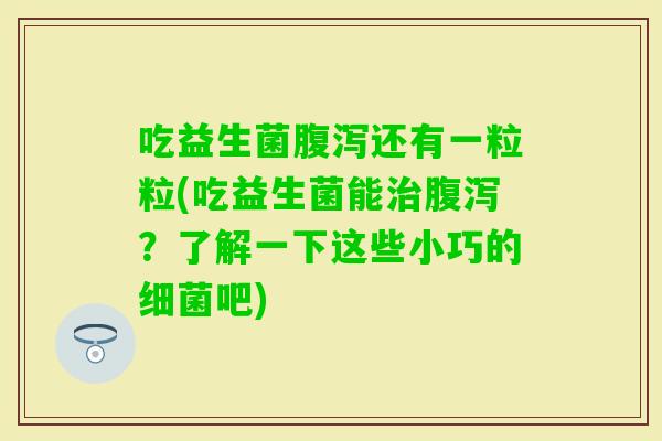 吃益生菌还有一粒粒(吃益生菌能？了解一下这些小巧的吧)