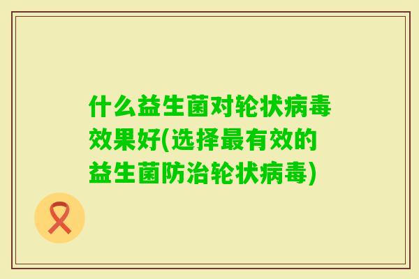 什么益生菌对轮状效果好(选择有效的益生菌防轮状)