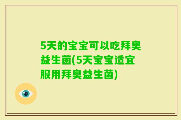5天的宝宝可以吃拜奥益生菌(5天宝宝适宜服用拜奥益生菌)
