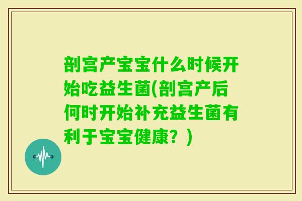 剖宫产宝宝什么时候开始吃益生菌(剖宫产后何时开始补充益生菌有利于宝宝健康？)