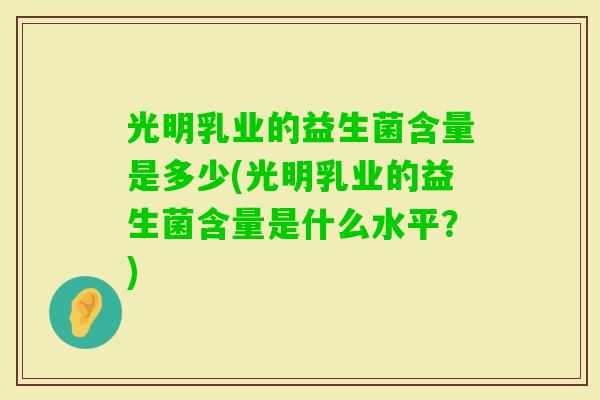 光明乳业的益生菌含量是多少(光明乳业的益生菌含量是什么水平？)