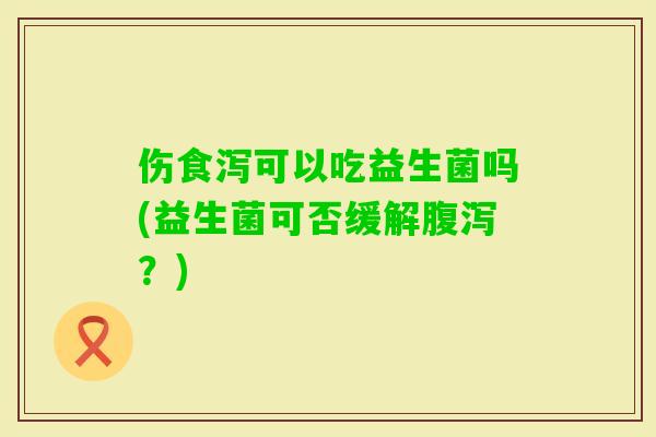 伤食泻可以吃益生菌吗(益生菌可否缓解？)