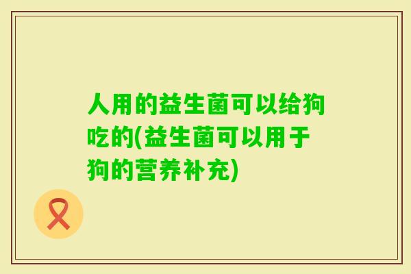 人用的益生菌可以给狗吃的(益生菌可以用于狗的营养补充)