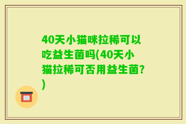 40天小猫咪拉稀可以吃益生菌吗(40天小猫拉稀可否用益生菌？)