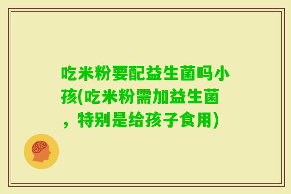 吃米粉要配益生菌吗小孩(吃米粉需加益生菌，特别是给孩子食用)
