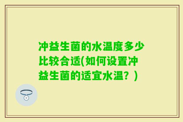 冲益生菌的水温度多少比较合适(如何设置冲益生菌的适宜水温？)