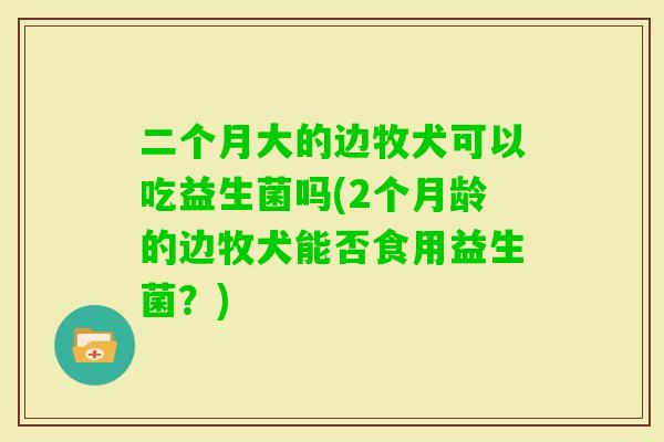 二个月大的边牧犬可以吃益生菌吗(2个月龄的边牧犬能否食用益生菌？)