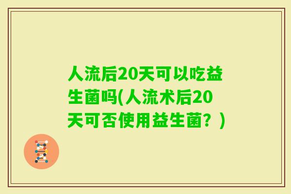 人流后20天可以吃益生菌吗(人流术后20天可否使用益生菌？)