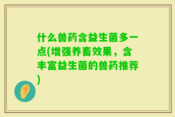 什么兽药含益生菌多一点(增强养畜效果，含丰富益生菌的兽药推荐)