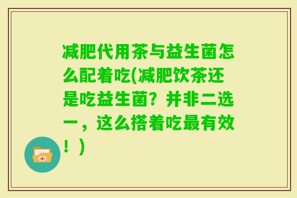 代用茶与益生菌怎么配着吃(饮茶还是吃益生菌？并非二选一，这么搭着吃有效！)