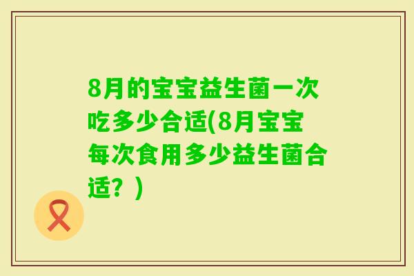 8月的宝宝益生菌一次吃多少合适(8月宝宝每次食用多少益生菌合适？)