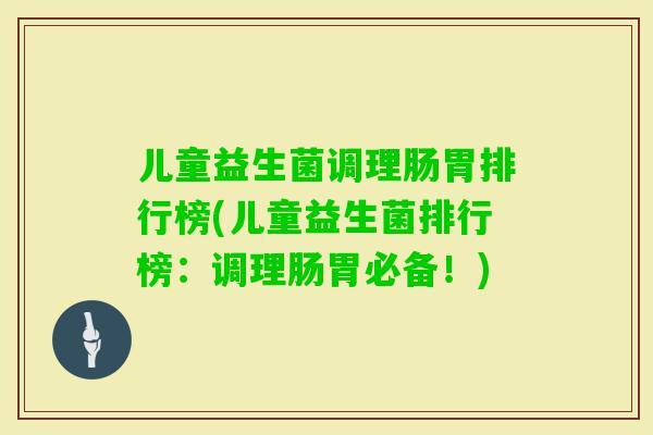 儿童益生菌调理肠胃排行榜(儿童益生菌排行榜：调理肠胃必备！)