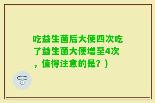 吃益生菌后大便四次吃了益生菌大便增至4次,值得注意的是?) 吃益生菌后大便四次吃了益生菌大便增至4次,值得注意的是?)
